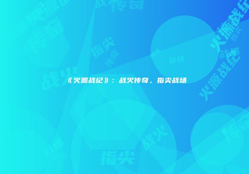 《火源战纪》：战火传奇，指尖战场