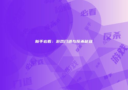 新手必看：游戏门道与反杀秘籍