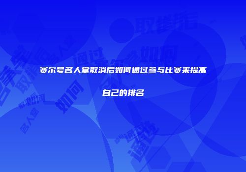 赛尔号名人堂取消后如何通过参与比赛来提高自己的排名