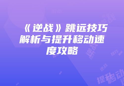 《逆战》跳远技巧解析与提升移动速度攻略