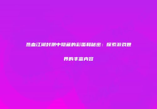 热血江湖封测中隐藏的彩蛋和秘密：探索游戏世界的丰富内容