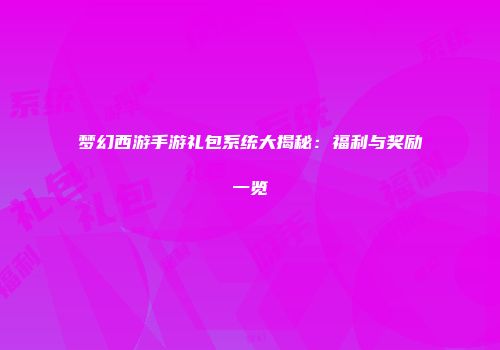 梦幻西游手游礼包系统大揭秘：福利与奖励一览