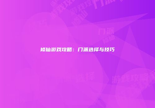 修仙游戏攻略：门派选择与技巧