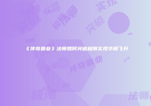 《传奇霸业》法师如何突破极限实现华丽飞升