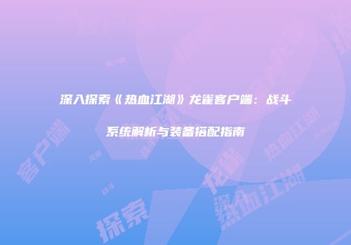深入探索《热血江湖》龙雀客户端：战斗系统解析与装备搭配指南