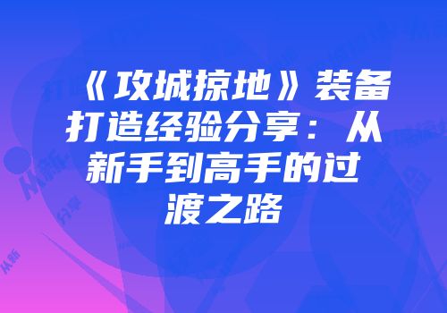 《攻城掠地》装备打造经验分享：从新手到高手的过渡之路