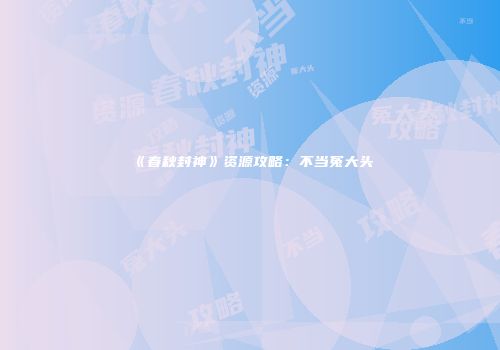 《春秋封神》资源攻略：不当冤大头