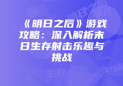 《明日之后》游戏攻略：深入解析末日生存射击乐趣与挑战