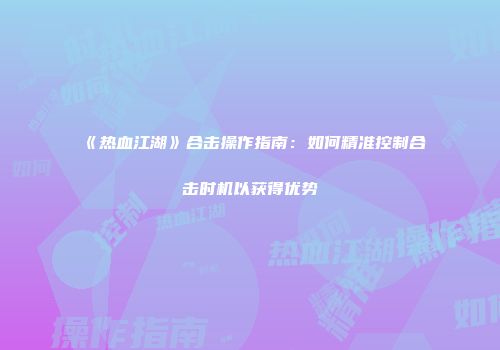 《热血江湖》合击操作指南：如何精准控制合击时机以获得优势