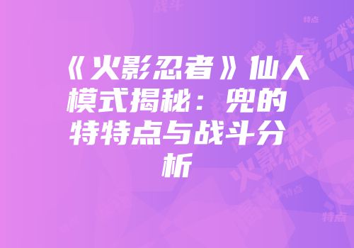 《火影忍者》仙人模式揭秘：兜的特特点与战斗分析