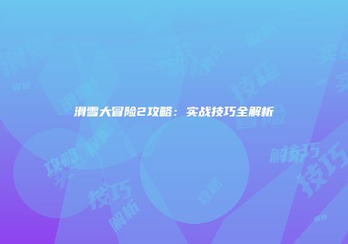 滑雪大冒险2攻略：实战技巧全解析
