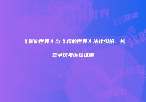 《迷你世界》与《我的世界》法律纠纷：抄袭争议与诉讼进展