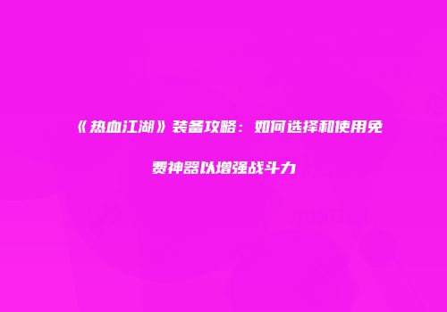 《热血江湖》装备攻略：如何选择和使用免费神器以增强战斗力