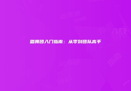 唱舞团入门指南：从零到团队高手