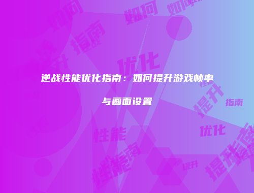 逆战性能优化指南：如何提升游戏帧率与画面设置