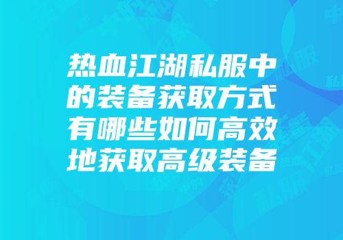热血江湖私服中的装备获取方式有哪些如何高效地获取高级装备