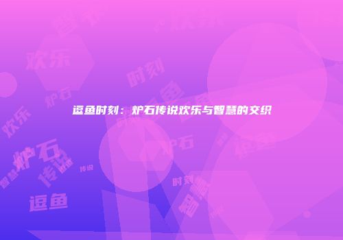 逗鱼时刻：炉石传说欢乐与智慧的交织
