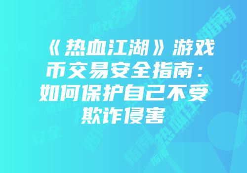 《热血江湖》游戏币交易安全指南：如何保护自己不受欺诈侵害