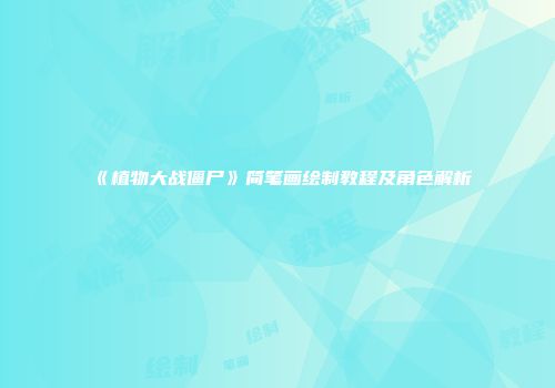《植物大战僵尸》简笔画绘制教程及角色解析