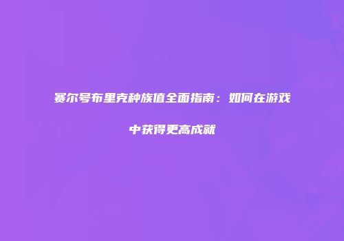 赛尔号布里克种族值全面指南:如何在游戏中获得更高成就
