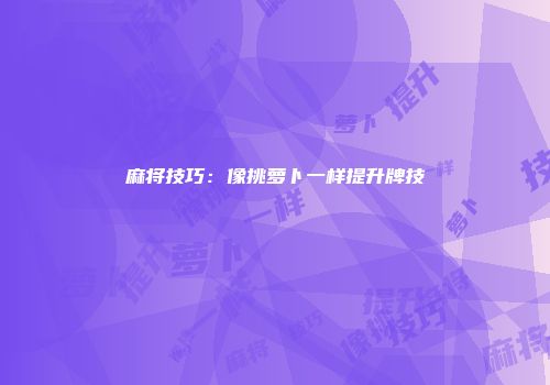麻将技巧：像挑萝卜一样提升牌技