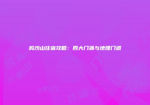 鸣沙山住宿攻略：四大门派与地理门道