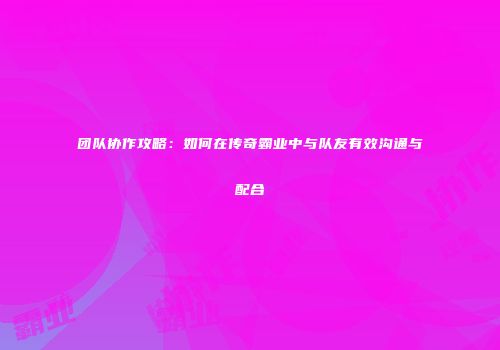 团队协作攻略：如何在传奇霸业中与队友有效沟通与配合