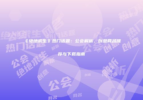 《绝地求生》热门话题：公会解析、创意网名推荐与下载指南