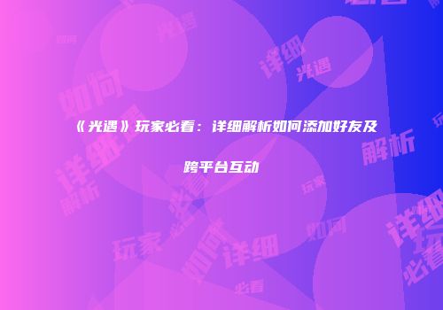 《光遇》玩家必看：详细解析如何添加好友及跨平台互动