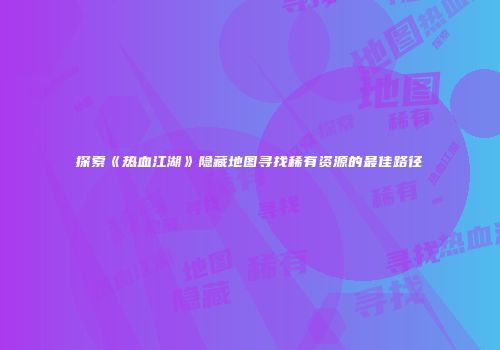 探索《热血江湖》隐藏地图寻找稀有资源的最佳路径