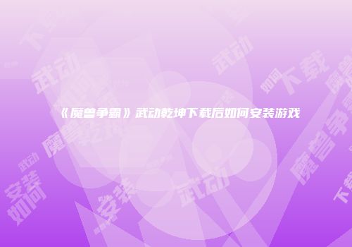 《魔兽争霸》武动乾坤下载后如何安装游戏
