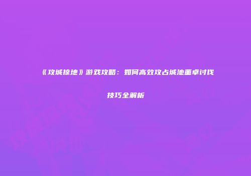 《攻城掠地》游戏攻略：如何高效攻占城池董卓讨伐技巧全解析