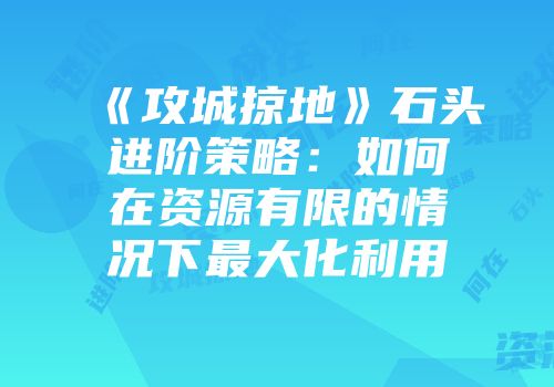 《攻城掠地》石头进阶策略：如何在资源有限的情况下最大化利用