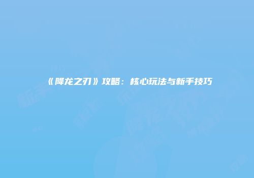 《降龙之刃》攻略：核心玩法与新手技巧