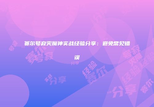 赛尔号寂灭魔神实战经验分享：避免常见错误