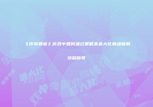 《传奇霸业》游戏中如何通过策略来最大化魔魂值和功勋称号