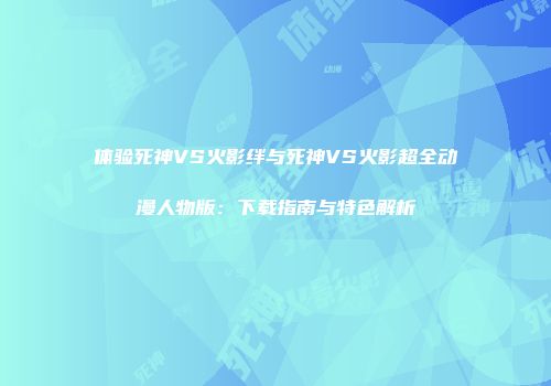 体验死神VS火影绊与死神VS火影超全动漫人物版：下载指南与特色解析