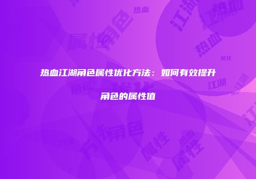 热血江湖角色属性优化方法：如何有效提升角色的属性值