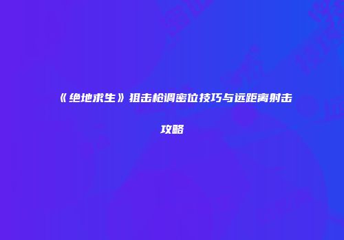 《绝地求生》狙击枪调密位技巧与远距离射击攻略