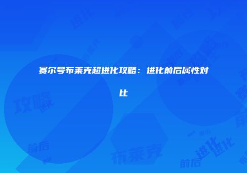 赛尔号布莱克超进化攻略：进化前后属性对比
