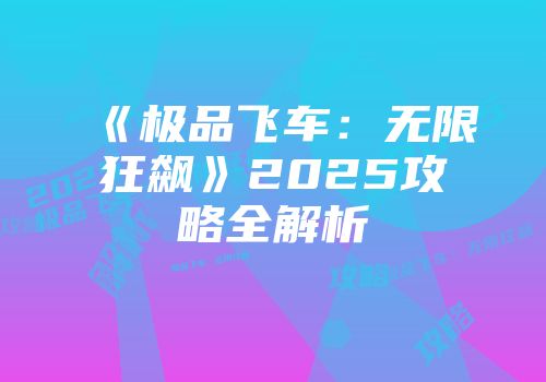 《极品飞车：无限狂飙》2025攻略全解析