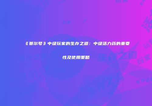 《赛尔号》中级玩家的生存之道：中级活力药的重要性及使用策略