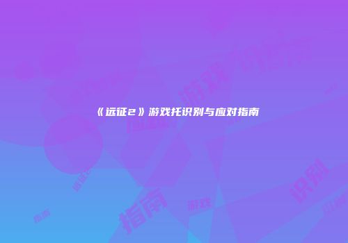 《远征2》游戏托识别与应对指南