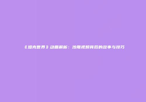 《坦克世界》动画解析：沙雕视频背后的故事与技巧
