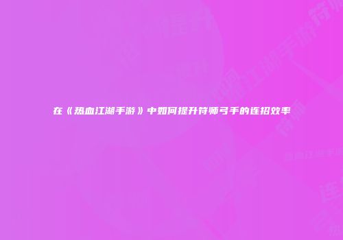 在《热血江湖手游》中如何提升符师弓手的连招效率