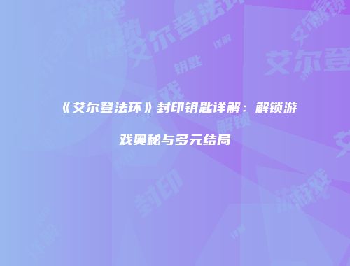 《艾尔登法环》封印钥匙详解：解锁游戏奥秘与多元结局