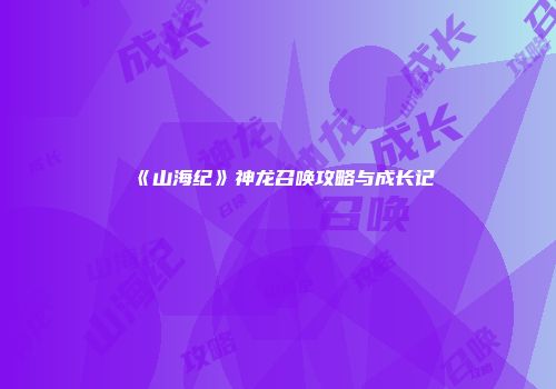 《山海纪》神龙召唤攻略与成长记