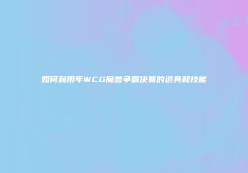 如何利用年WCG魔兽争霸决赛的道具和技能