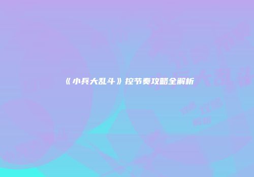 《小兵大乱斗》控节奏攻略全解析