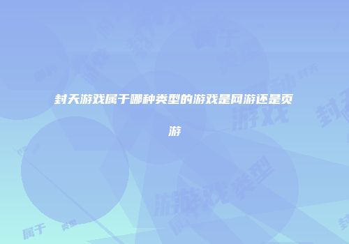 封天游戏属于哪种类型的游戏是网游还是页游